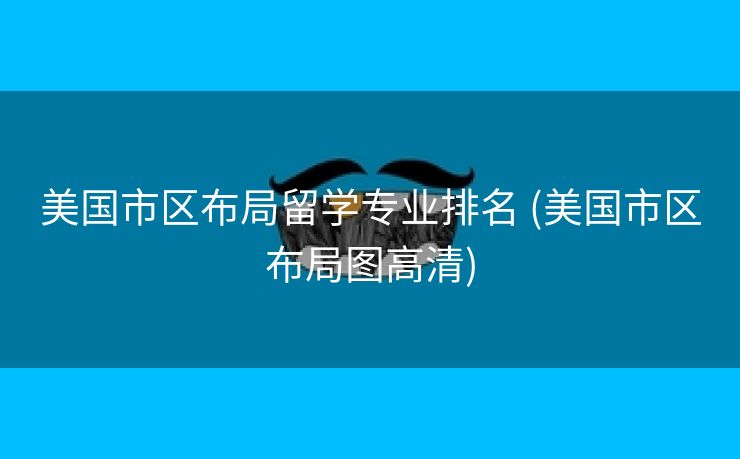 美国市区布局留学专业排名 (美国市区布局图高清) 美国市区布局留学专业排名 (美国市区布局图高清)