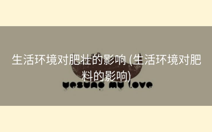 生活环境对肥壮的影响 (生活环境对肥料的影响)