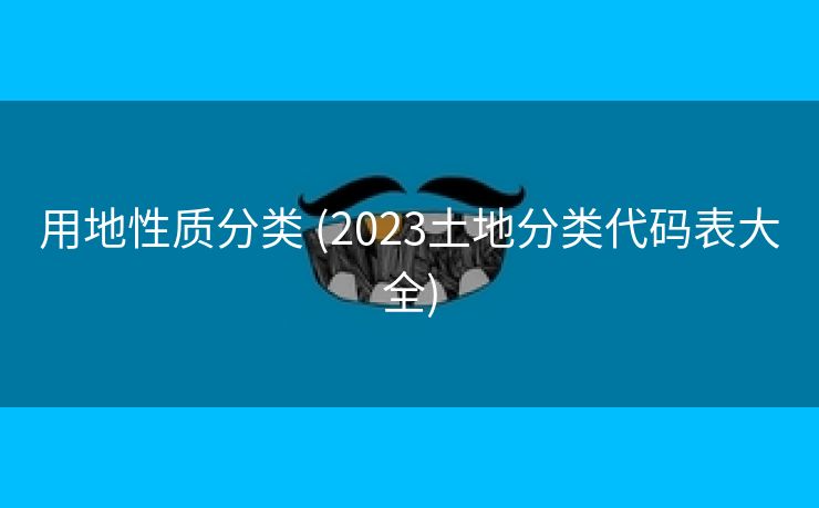 用地性质分类 (2023土地分类代码表大全)