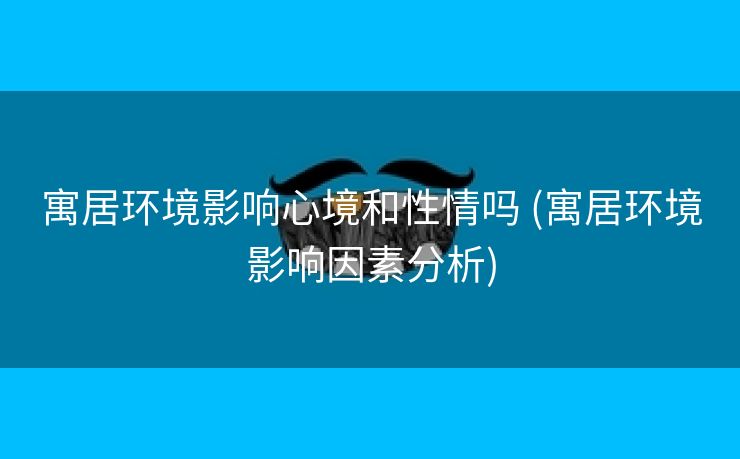 寓居环境影响心境和性情吗 (寓居环境影响因素分析)