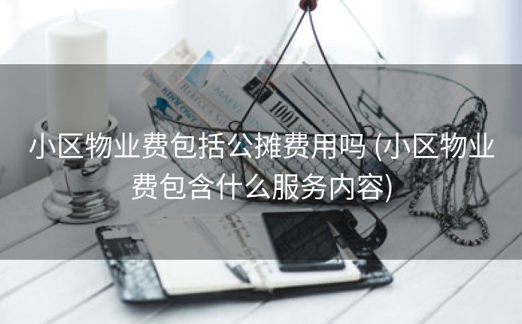 小区物业费包括公摊费用吗 (小区物业费包含什么服务内容)