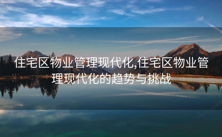 住宅区物业管理现代化,住宅区物业管理现代化的趋势与挑战
