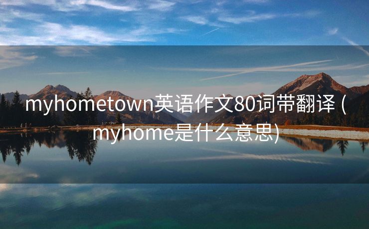 myhometown英语作文80词带翻译 (myhome是什么意思)