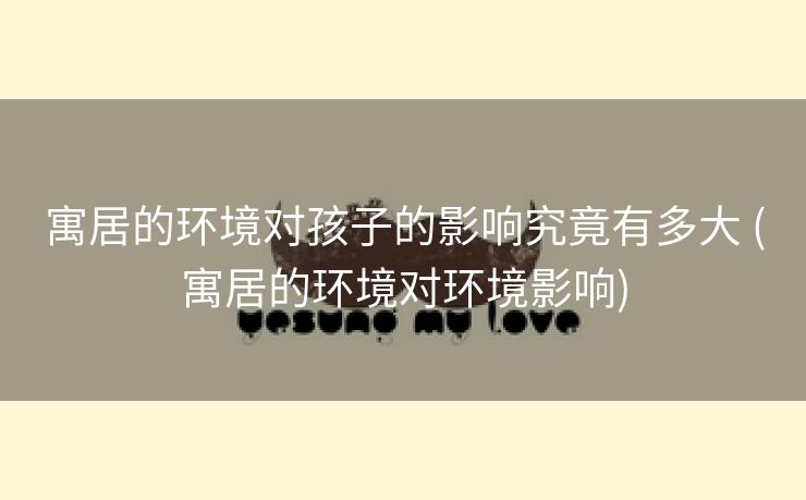 寓居的环境对孩子的影响究竟有多大 (寓居的环境对环境影响)