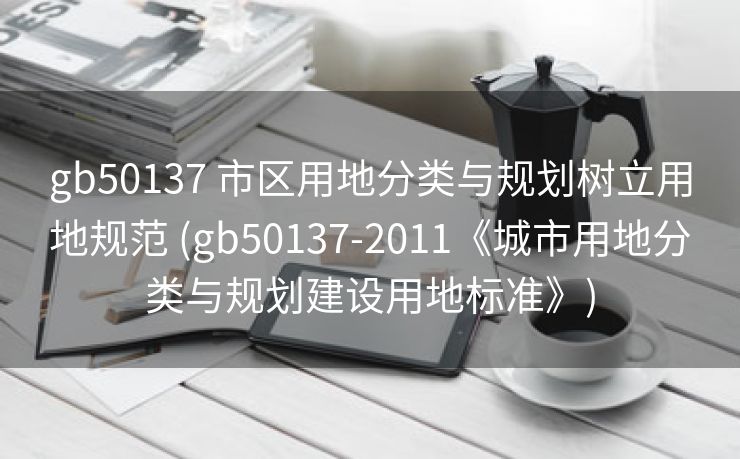 gb50137 市区用地分类与规划树立用地规范 (gb50137-2011《城市用地分类与规划建设用地标准》)