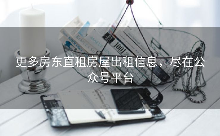 更多房东直租房屋出租信息，尽在公众号平台