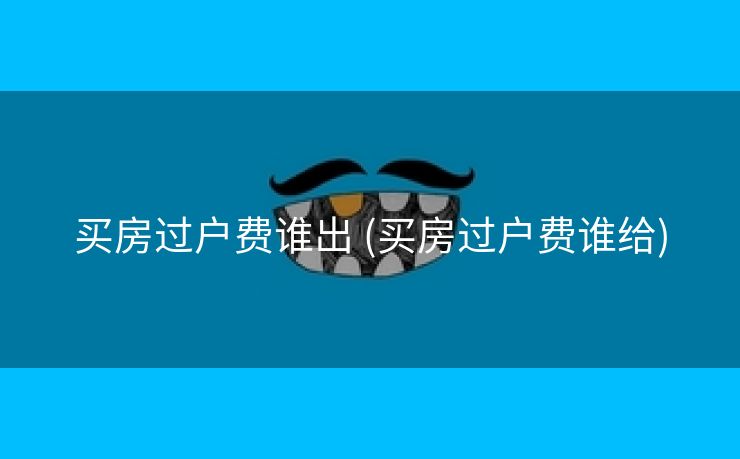 买房过户费谁出 (买房过户费谁给) 买房过户费谁出 (买房过户费谁给)