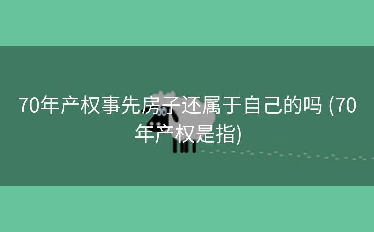 70年产权事先房子还属于自己的吗 (70年产权是指) 70年产权事先房子还属于自己的吗 (70年产权是指)