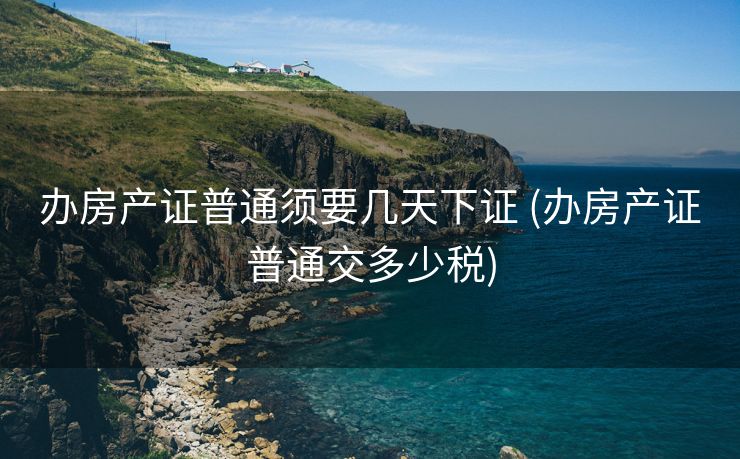 办房产证普通须要几天下证 (办房产证普通交多少税)