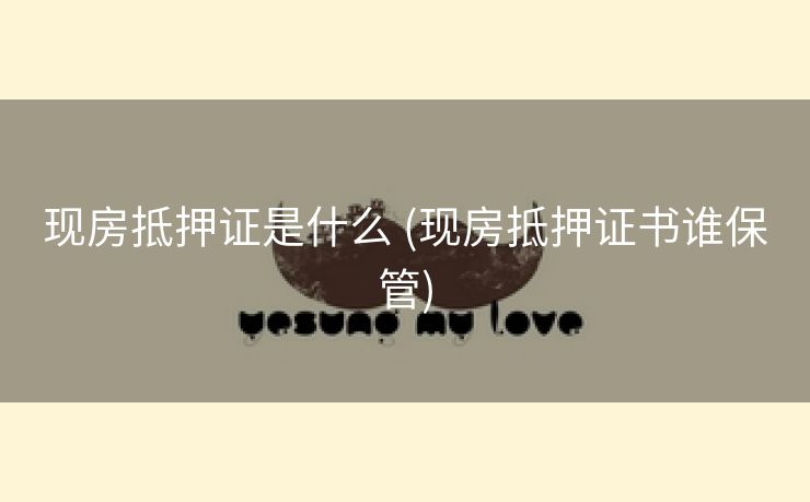现房抵押证是什么 (现房抵押证书谁保管)