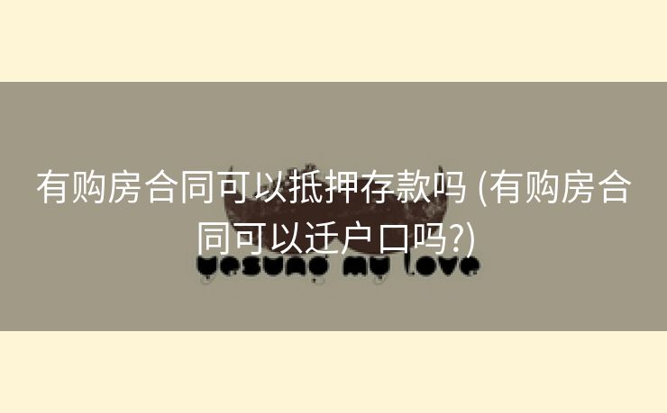有购房合同可以抵押存款吗 (有购房合同可以迁户口吗?)