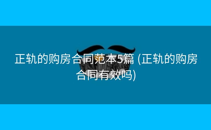 正轨的购房合同范本5篇 (正轨的购房合同有效吗)