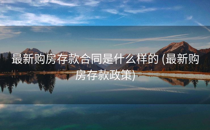 最新购房存款合同是什么样的 (最新购房存款政策)