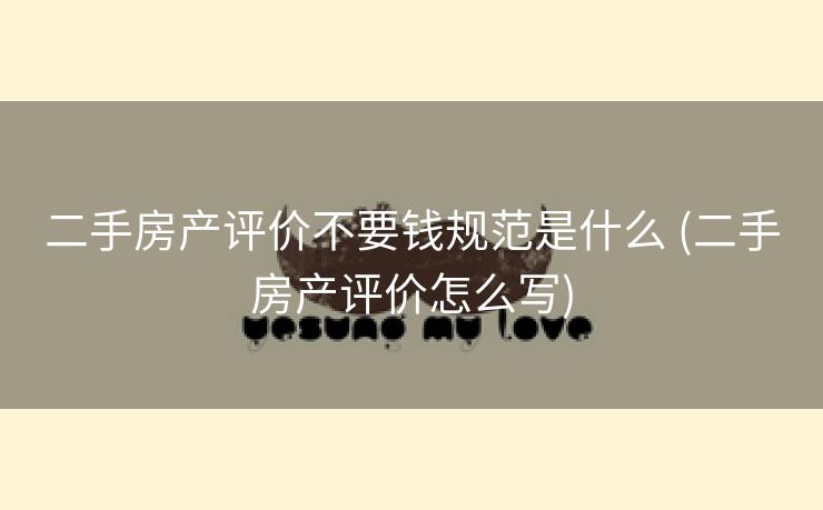 二手房产评价不要钱规范是什么 (二手房产评价怎么写)