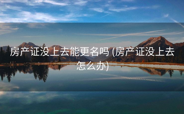 房产证没上去能更名吗 (房产证没上去怎么办)