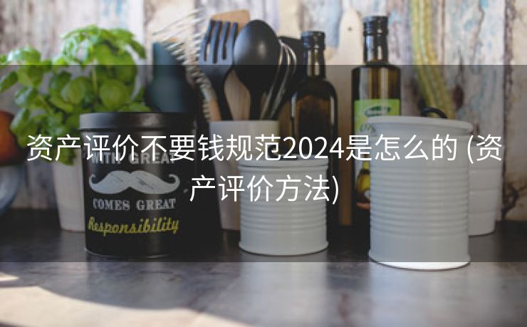 资产评价不要钱规范2024是怎么的 (资产评价方法)