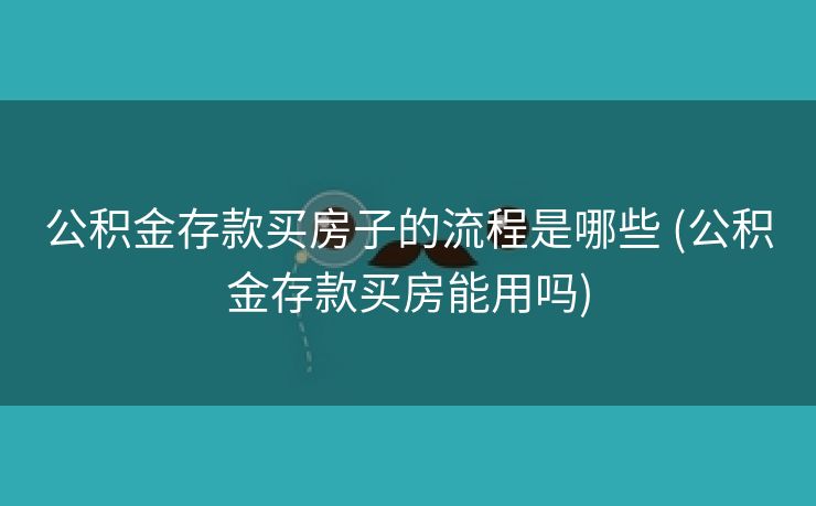公积金存款买房子的流程是哪些 (公积金存款买房能用吗)