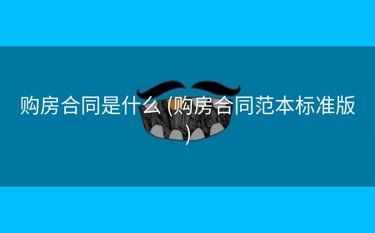购房合同是什么 (购房合同范本标准版)