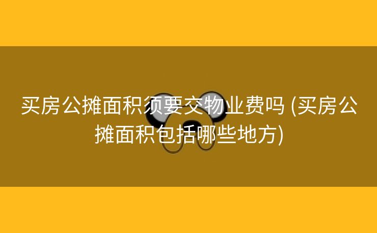 买房公摊面积须要交物业费吗 (买房公摊面积包括哪些地方)