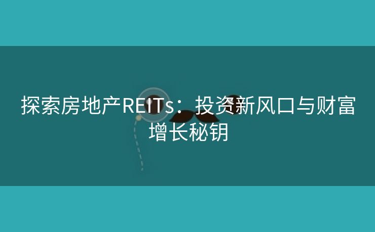 探索房地产REITs：投资新风口与财富增长秘钥
