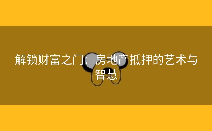 解锁财富之门：房地产抵押的艺术与智慧