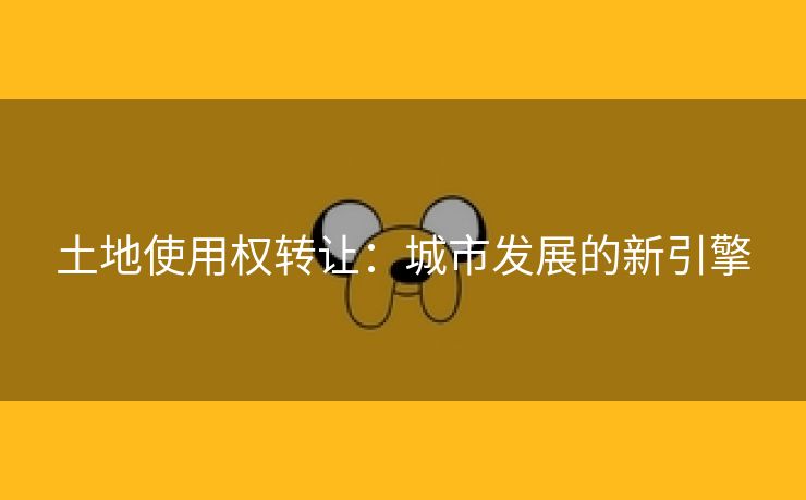 土地使用权转让：城市发展的新引擎