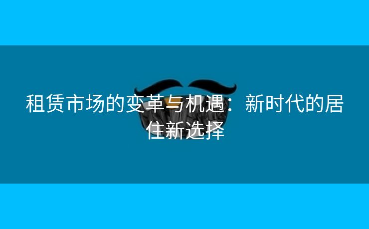 租赁市场的变革与机遇:新时代的居住新选择 租赁市场的变革与机遇:新时代的居住新选择