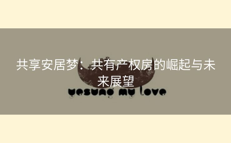共享安居梦：共有产权房的崛起与未来展望