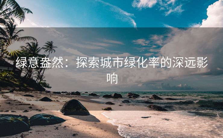 绿意盎然：探索城市绿化率的深远影响