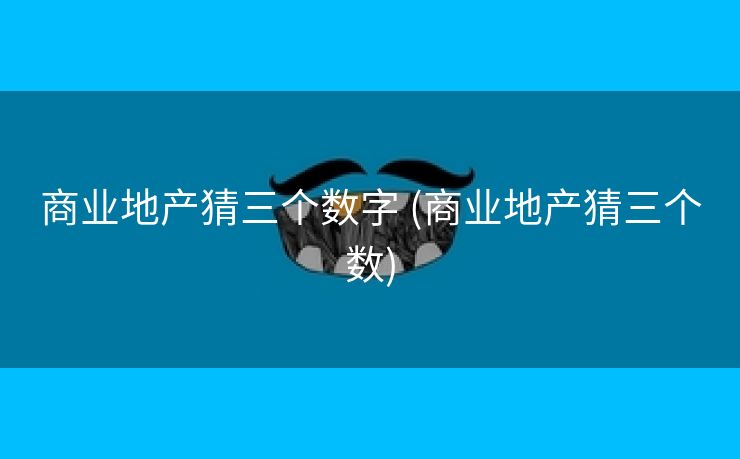 商业地产猜三个数字 (商业地产猜三个数)