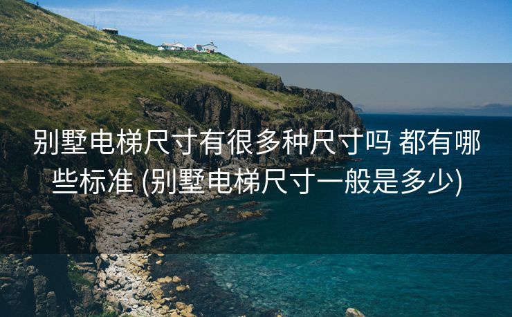 别墅电梯尺寸有很多种尺寸吗 都有哪些标准 (别墅电梯尺寸一般是多少)