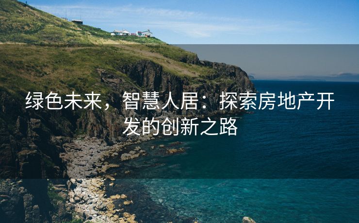 绿色未来，智慧人居：探索房地产开发的创新之路
