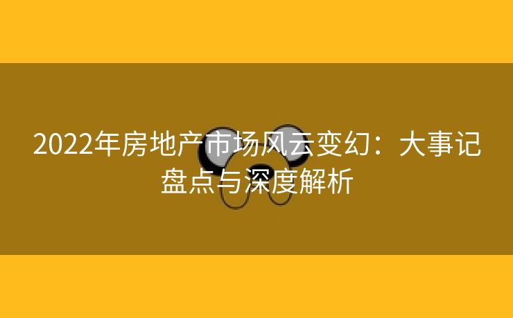 2022年房地产市场风云变幻：大事记盘点与深度解析