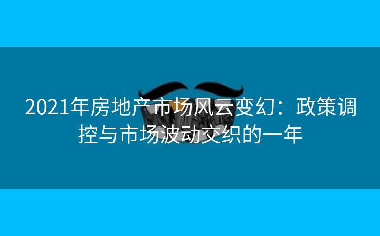 2021年房地产市场风云变幻：政策调控与市场波动交织的一年