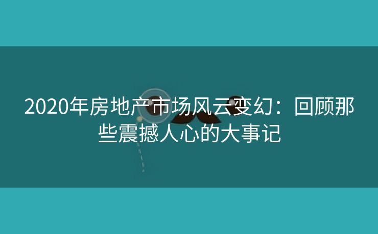 2020年房地产市场风云变幻：回顾那些震撼人心的大事记
