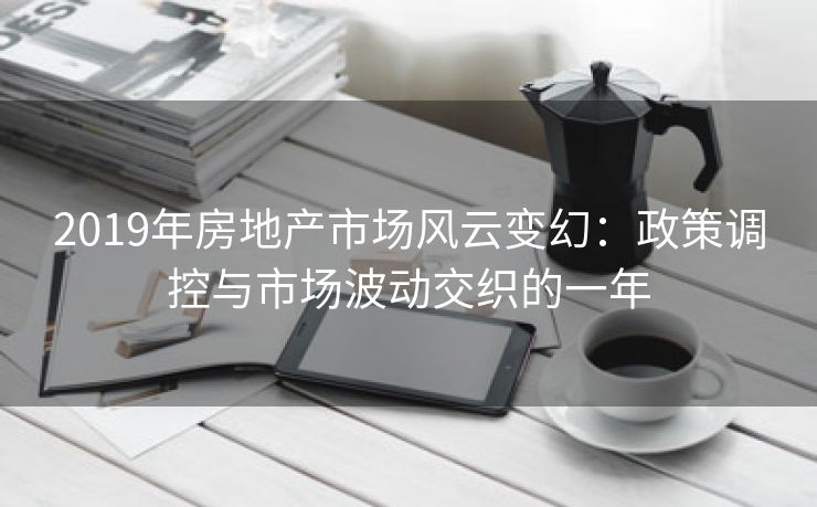 2019年房地产市场风云变幻：政策调控与市场波动交织的一年