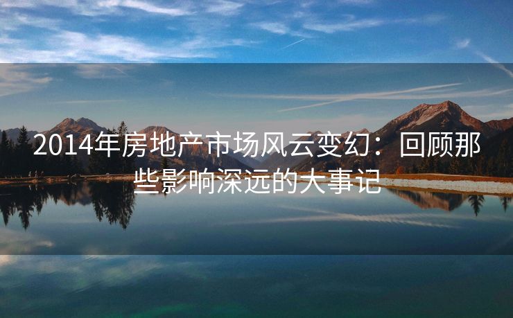2014年房地产市场风云变幻：回顾那些影响深远的大事记