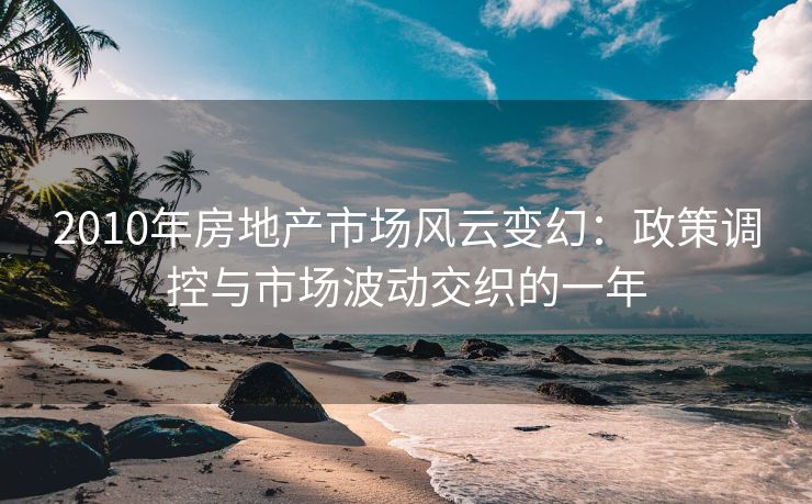 2010年房地产市场风云变幻：政策调控与市场波动交织的一年