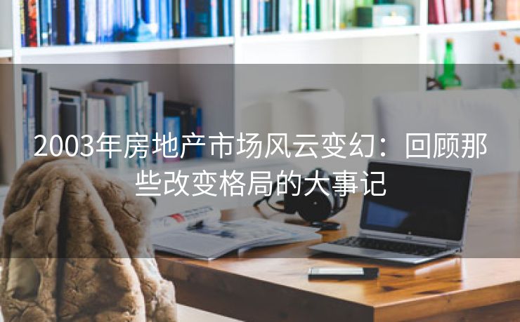 2003年房地产市场风云变幻：回顾那些改变格局的大事记