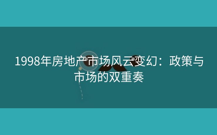 1998年房地产市场风云变幻：政策与市场的双重奏