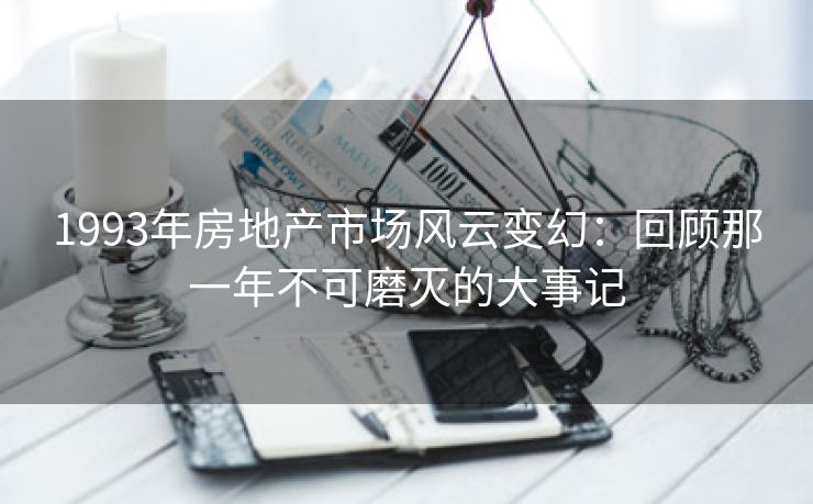 1993年房地产市场风云变幻：回顾那一年不可磨灭的大事记