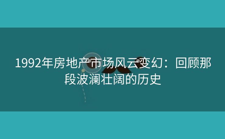 1992年房地产市场风云变幻：回顾那段波澜壮阔的历史