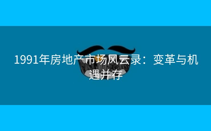 1991年房地产市场风云录：变革与机遇并存