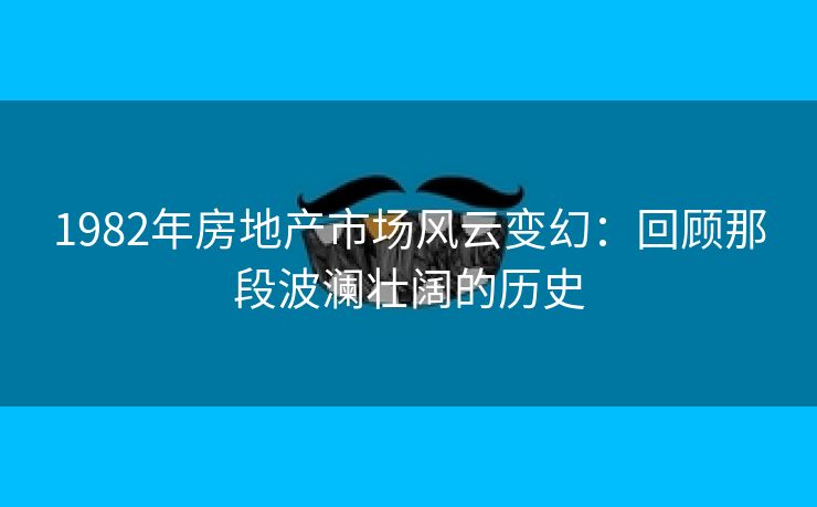 1982年房地产市场风云变幻：回顾那段波澜壮阔的历史