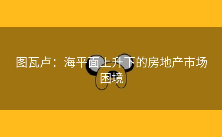 图瓦卢：海平面上升下的房地产市场困境