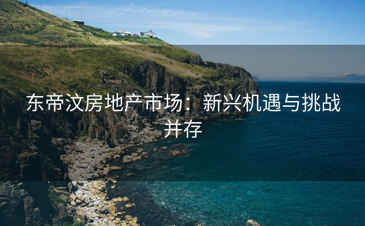 东帝汶房地产市场：新兴机遇与挑战并存