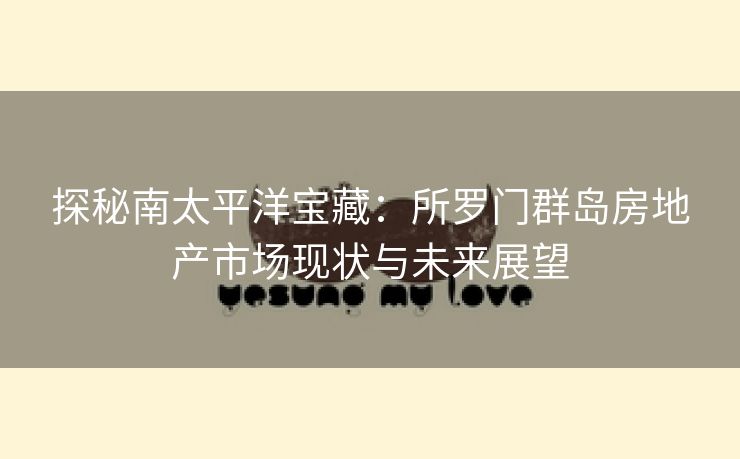 探秘南太平洋宝藏：所罗门群岛房地产市场现状与未来展望