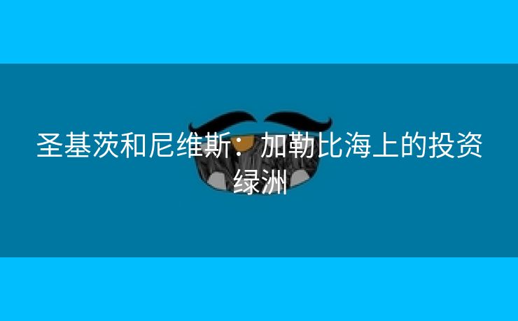 圣基茨和尼维斯：加勒比海上的投资绿洲