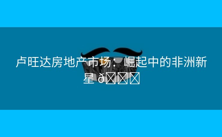 卢旺达房地产市场：崛起中的非洲新星 🌟