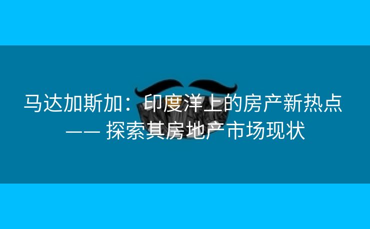 马达加斯加：印度洋上的房产新热点 —— 探索其房地产市场现状